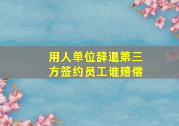 用人单位辞退第三方签约员工谁赔偿