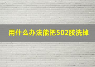 用什么办法能把502胶洗掉