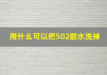 用什么可以把502胶水洗掉