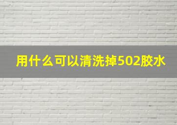 用什么可以清洗掉502胶水