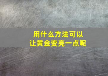 用什么方法可以让黄金变亮一点呢