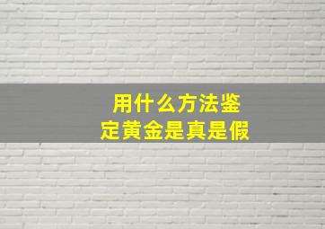 用什么方法鉴定黄金是真是假