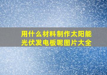 用什么材料制作太阳能光伏发电板呢图片大全