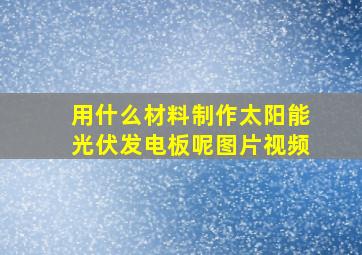 用什么材料制作太阳能光伏发电板呢图片视频