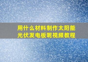 用什么材料制作太阳能光伏发电板呢视频教程