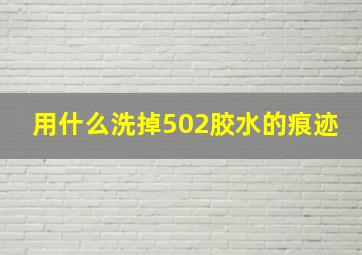 用什么洗掉502胶水的痕迹