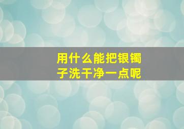 用什么能把银镯子洗干净一点呢