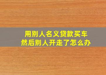 用别人名义贷款买车然后别人开走了怎么办