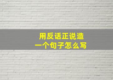 用反话正说造一个句子怎么写