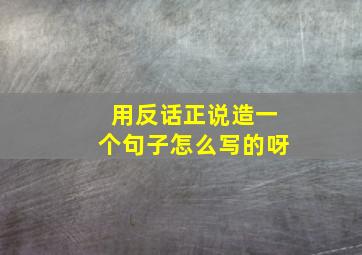 用反话正说造一个句子怎么写的呀