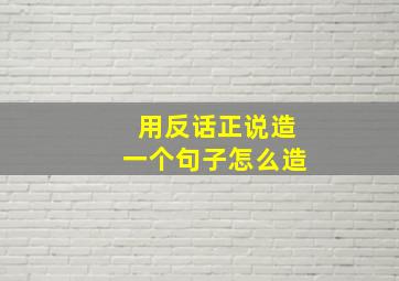 用反话正说造一个句子怎么造