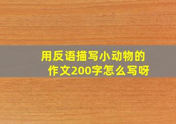 用反语描写小动物的作文200字怎么写呀