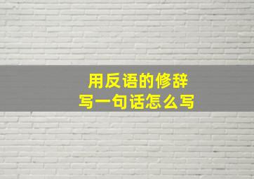 用反语的修辞写一句话怎么写