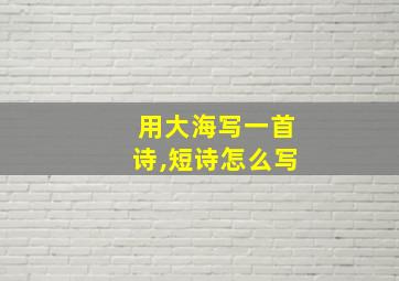 用大海写一首诗,短诗怎么写