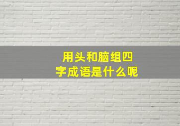 用头和脑组四字成语是什么呢