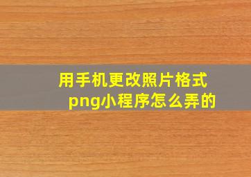 用手机更改照片格式png小程序怎么弄的