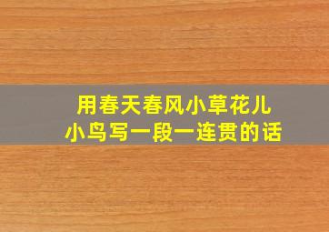 用春天春风小草花儿小鸟写一段一连贯的话