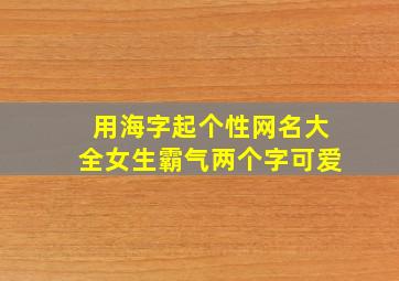 用海字起个性网名大全女生霸气两个字可爱