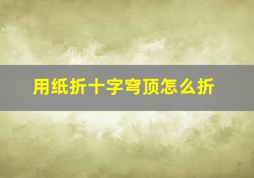 用纸折十字穹顶怎么折