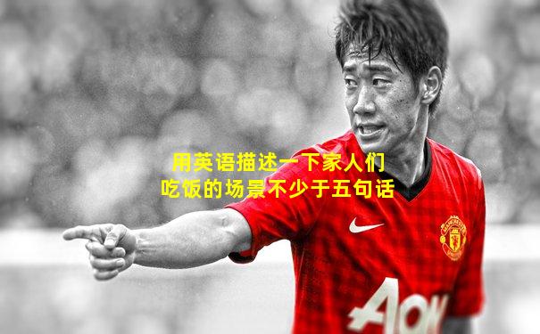 用英语描述一下家人们吃饭的场景不少于五句话