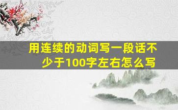 用连续的动词写一段话不少于100字左右怎么写