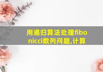 用递归算法处理fibonicci数列问题,计算