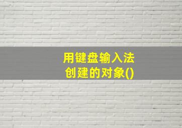 用键盘输入法创建的对象()