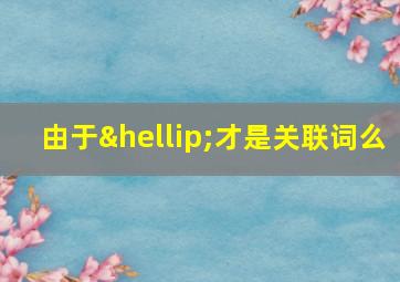 由于…才是关联词么