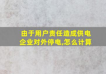 由于用户责任造成供电企业对外停电,怎么计算