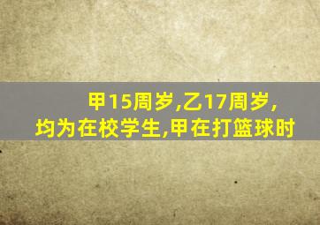 甲15周岁,乙17周岁,均为在校学生,甲在打篮球时