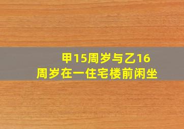 甲15周岁与乙16周岁在一住宅楼前闲坐