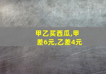 甲乙买西瓜,甲差6元,乙差4元