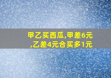 甲乙买西瓜,甲差6元,乙差4元合买多1元