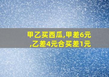 甲乙买西瓜,甲差6元,乙差4元合买差1元