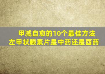 甲减自愈的10个最佳方法左甲状腺素片是中药还是酉药