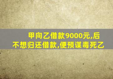 甲向乙借款9000元,后不想归还借款,便预谋毒死乙