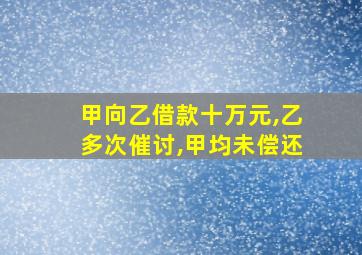 甲向乙借款十万元,乙多次催讨,甲均未偿还