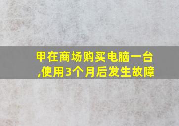 甲在商场购买电脑一台,使用3个月后发生故障