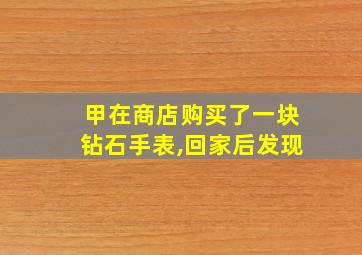 甲在商店购买了一块钻石手表,回家后发现