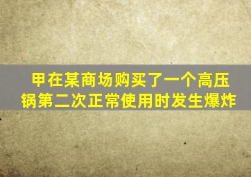 甲在某商场购买了一个高压锅第二次正常使用时发生爆炸