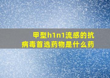 甲型h1n1流感的抗病毒首选药物是什么药