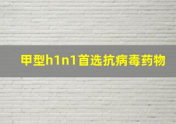 甲型h1n1首选抗病毒药物