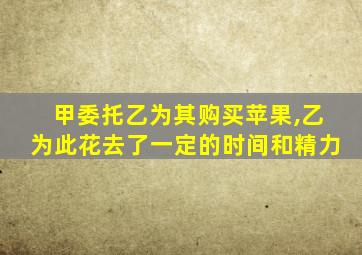 甲委托乙为其购买苹果,乙为此花去了一定的时间和精力