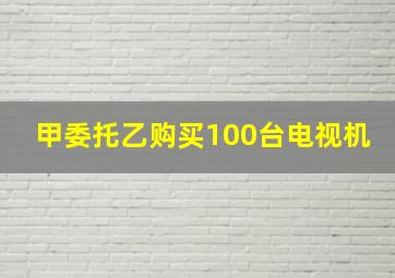 甲委托乙购买100台电视机