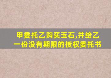 甲委托乙购买玉石,并给乙一份没有期限的授权委托书