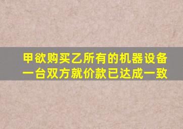 甲欲购买乙所有的机器设备一台双方就价款已达成一致