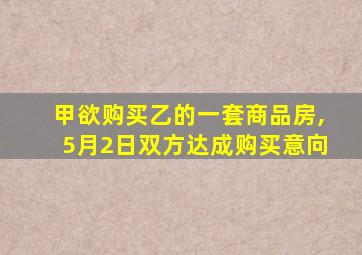 甲欲购买乙的一套商品房,5月2日双方达成购买意向