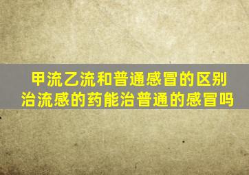 甲流乙流和普通感冒的区别治流感的药能治普通的感冒吗