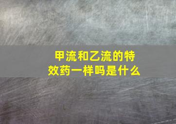 甲流和乙流的特效药一样吗是什么