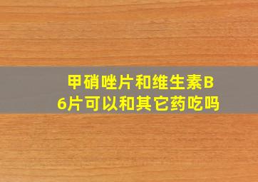 甲硝唑片和维生素B6片可以和其它药吃吗